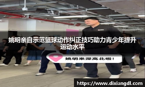 姚明亲自示范篮球动作纠正技巧助力青少年提升运动水平