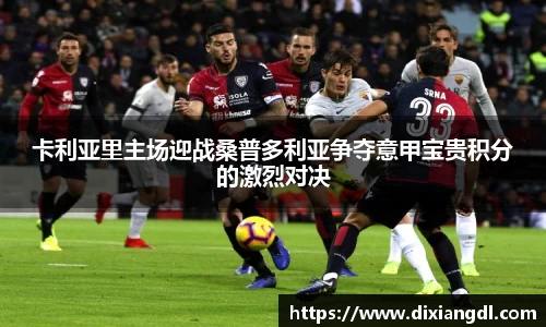 卡利亚里主场迎战桑普多利亚争夺意甲宝贵积分的激烈对决