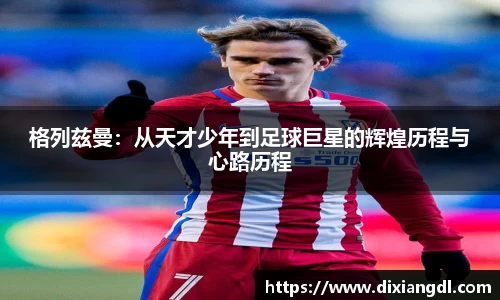 格列兹曼：从天才少年到足球巨星的辉煌历程与心路历程