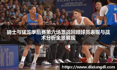 骑士与猛龙季后赛第六场激战回顾球员表现与战术分析全景展现