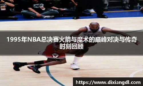 1995年NBA总决赛火箭与魔术的巅峰对决与传奇时刻回顾