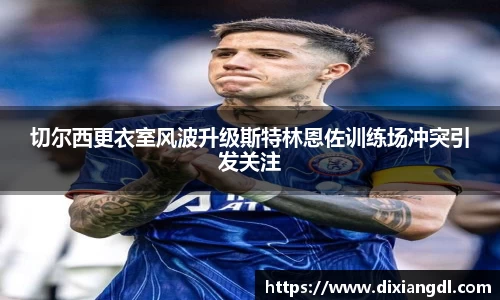 切尔西更衣室风波升级斯特林恩佐训练场冲突引发关注