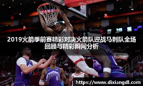 2019火箭季前赛精彩对决火箭队迎战马刺队全场回顾与精彩瞬间分析