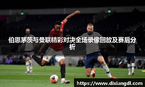 伯恩茅茨与曼联精彩对决全场录像回放及赛后分析