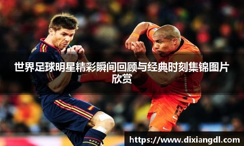 世界足球明星精彩瞬间回顾与经典时刻集锦图片欣赏