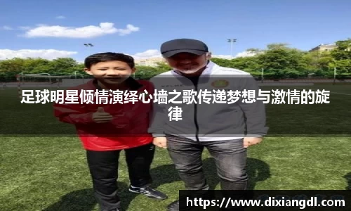 足球明星倾情演绎心墙之歌传递梦想与激情的旋律