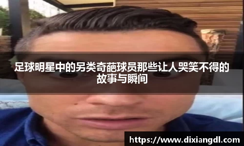 足球明星中的另类奇葩球员那些让人哭笑不得的故事与瞬间