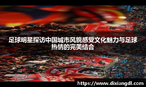 足球明星探访中国城市风貌感受文化魅力与足球热情的完美结合