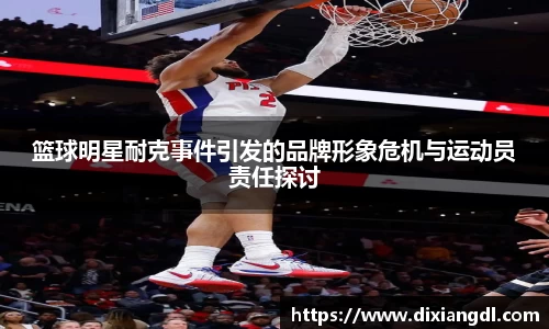 篮球明星耐克事件引发的品牌形象危机与运动员责任探讨