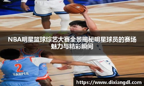 NBA明星篮球综艺大赛全景揭秘明星球员的赛场魅力与精彩瞬间
